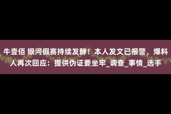 牛壹佰 银河假赛持续发酵！本人发文已报警，爆料人再次回应：提供伪证要坐牢_调查_事情_选手