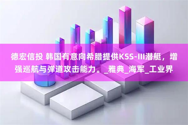 德宏信投 韩国有意向希腊提供KSS-III潜艇，增强巡航与弹道攻击能力。_雅典_海军_工业界