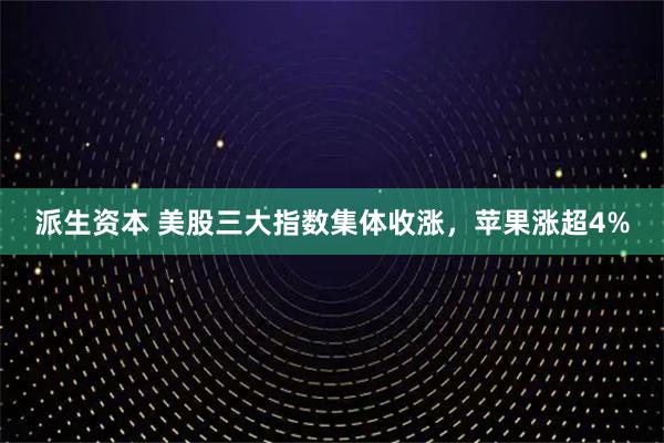 派生资本 美股三大指数集体收涨，苹果涨超4%