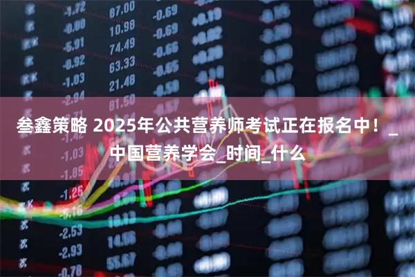 叁鑫策略 2025年公共营养师考试正在报名中！_中国营养学会_时间_什么