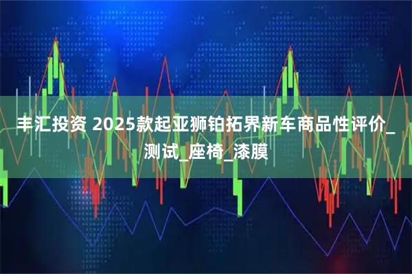 丰汇投资 2025款起亚狮铂拓界新车商品性评价_测试_座椅_漆膜