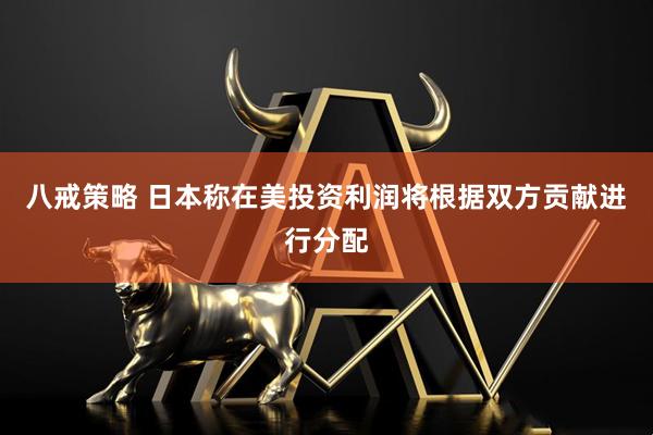 八戒策略 日本称在美投资利润将根据双方贡献进行分配