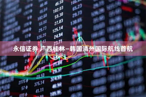 永信证券 广西桂林—韩国清州国际航线首航