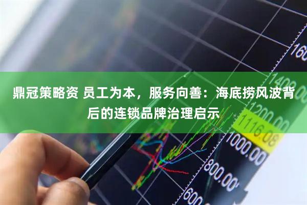 鼎冠策略资 员工为本，服务向善：海底捞风波背后的连锁品牌治理启示