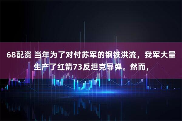 68配资 当年为了对付苏军的钢铁洪流，我军大量生产了红箭73反坦克导弹。然而，