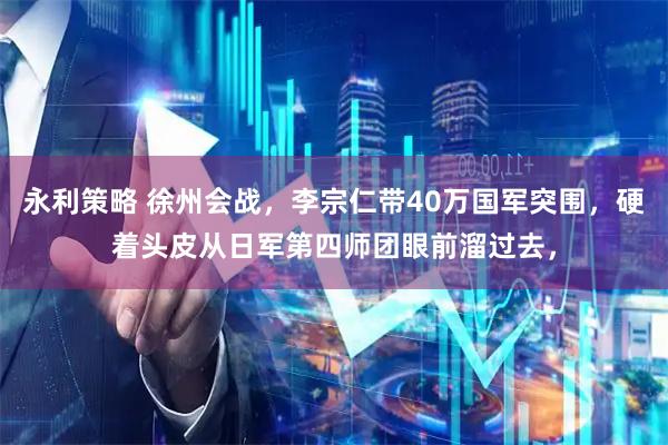 永利策略 徐州会战，李宗仁带40万国军突围，硬着头皮从日军第四师团眼前溜过去，