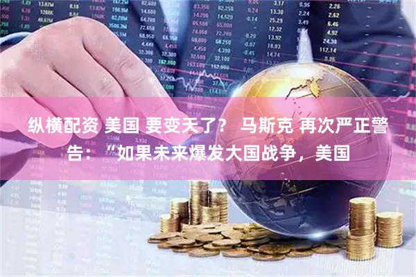 纵横配资 美国 要变天了？ 马斯克 再次严正警告：“如果未来爆发大国战争，美国