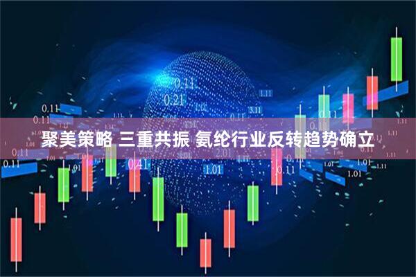 聚美策略 三重共振 氨纶行业反转趋势确立