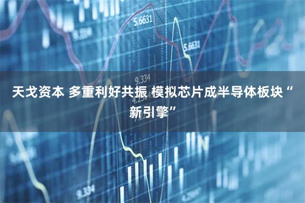 天戈资本 多重利好共振 模拟芯片成半导体板块“新引擎”