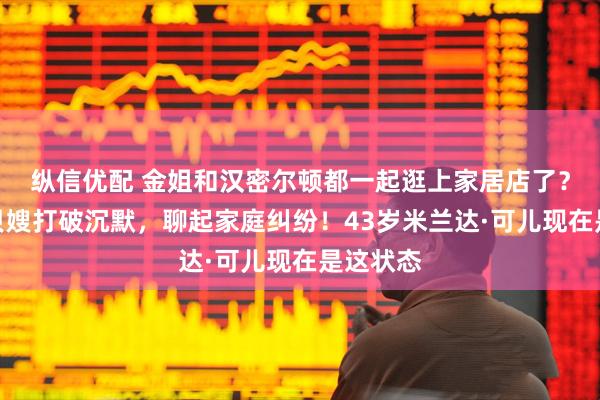 纵信优配 金姐和汉密尔顿都一起逛上家居店了？体面的贝嫂打破沉默，聊起家庭纠纷！43岁米兰达·可儿现在是这状态