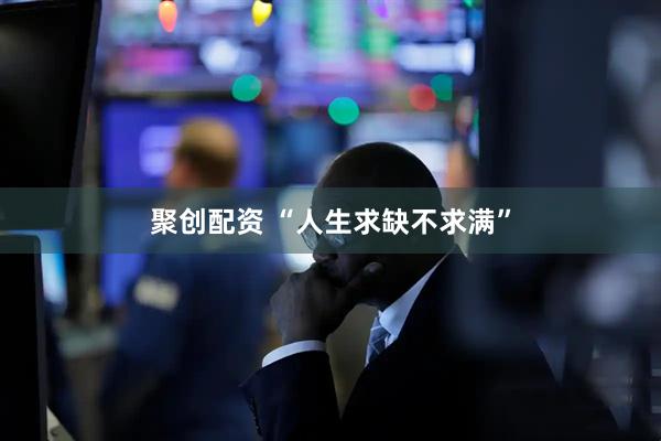 聚创配资 “人生求缺不求满”