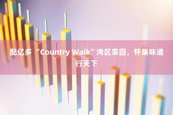 配亿多 “Country Walk”湾区菜园，怀集味道行天下