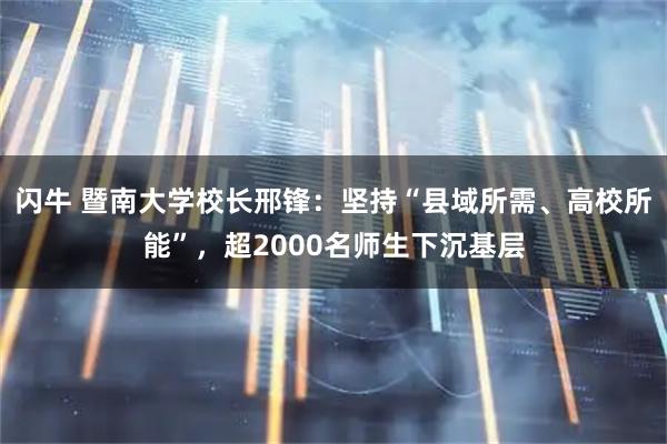 闪牛 暨南大学校长邢锋：坚持“县域所需、高校所能”，超2000名师生下沉基层