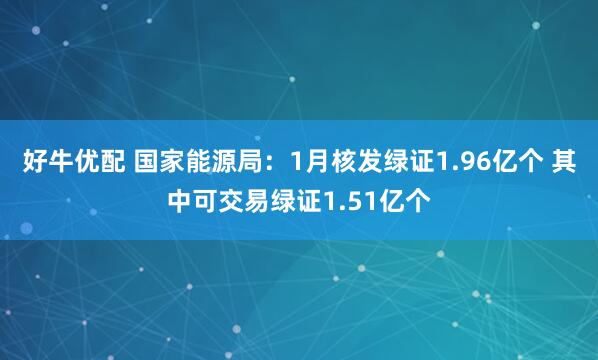好牛优配 国家能源局：1月核发绿证1.96亿个 其中可交易绿证1.51亿个