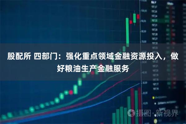 股配所 四部门：强化重点领域金融资源投入，做好粮油生产金融服务