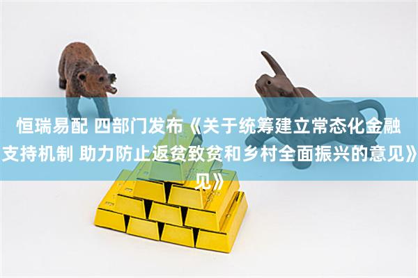 恒瑞易配 四部门发布《关于统筹建立常态化金融支持机制 助力防止返贫致贫和乡村全面振兴的意见》