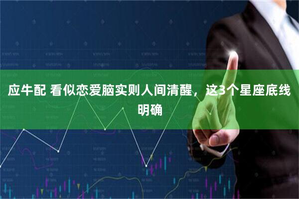 应牛配 看似恋爱脑实则人间清醒，这3个星座底线明确