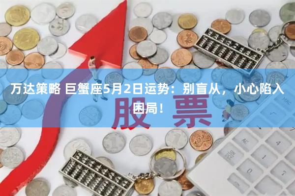 万达策略 巨蟹座5月2日运势：别盲从，小心陷入困局！