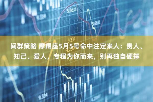 间群策略 摩羯座5月5号命中注定来人：贵人、知己、爱人，专程为你而来，别再独自硬撑
