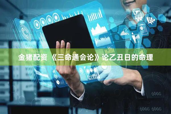 金猪配资 《三命通会论》论乙丑日的命理