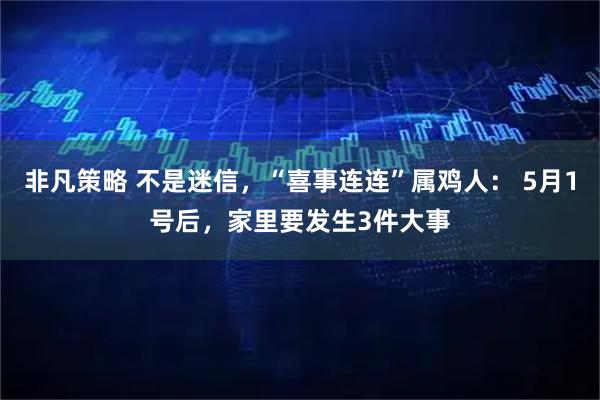 非凡策略 不是迷信，“喜事连连”属鸡人： 5月1号后，家里要发生3件大事