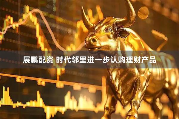 展鹏配资 时代邻里进一步认购理财产品