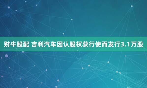 财牛股配 吉利汽车因认股权获行使而发行3.1万股