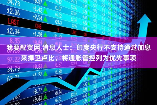 我要配资网 消息人士：印度央行不支持通过加息来捍卫卢比，将通胀管控列为优先事项