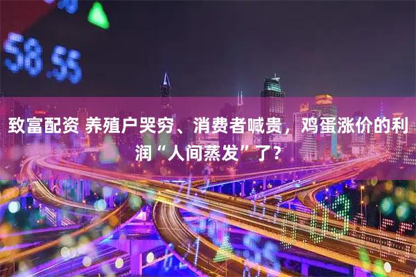 致富配资 养殖户哭穷、消费者喊贵，鸡蛋涨价的利润“人间蒸发”了？