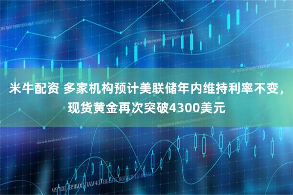 米牛配资 多家机构预计美联储年内维持利率不变，现货黄金再次突破4300美元