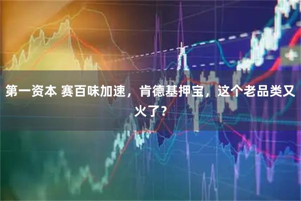 第一资本 赛百味加速，肯德基押宝，这个老品类又火了？