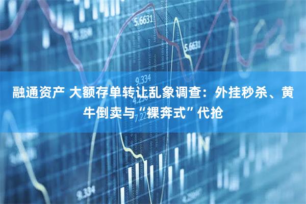 融通资产 大额存单转让乱象调查：外挂秒杀、黄牛倒卖与“裸奔式”代抢