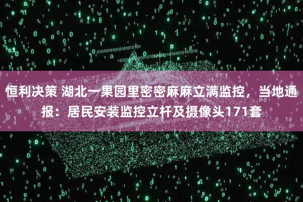 恒利决策 湖北一果园里密密麻麻立满监控，当地通报：居民安装监控立杆及摄像头171套