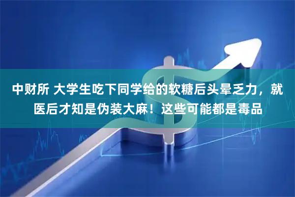 中财所 大学生吃下同学给的软糖后头晕乏力，就医后才知是伪装大麻！这些可能都是毒品