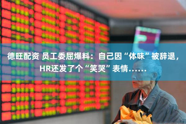 德旺配资 员工委屈爆料：自己因“体味”被辞退，HR还发了个“笑哭”表情……
