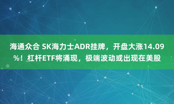 海通众合 SK海力士ADR挂牌，开盘大涨14.09%！杠杆ETF将涌现，极端波动或出现在美股