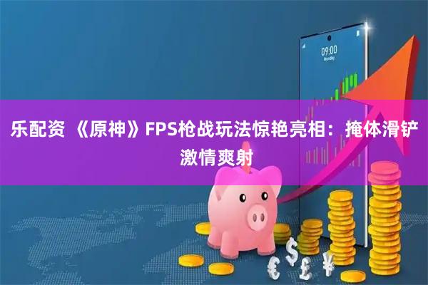 乐配资 《原神》FPS枪战玩法惊艳亮相：掩体滑铲 激情爽射